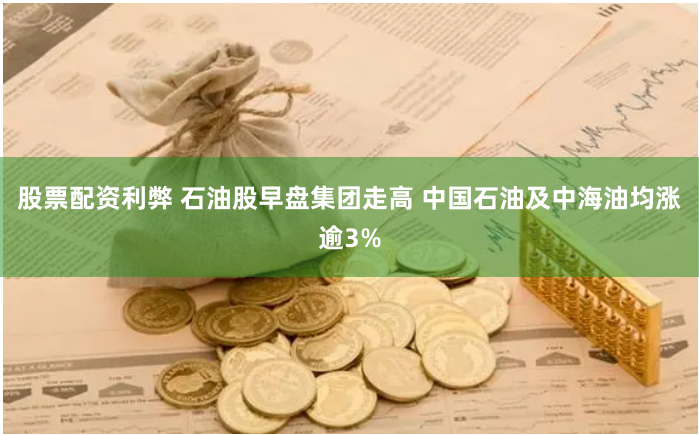 股票配资利弊 石油股早盘集团走高 中国石油及中海油均涨逾3%