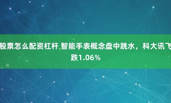 股票怎么配资杠杆 智能手表概念盘中跳水，科大讯飞跌1.06%