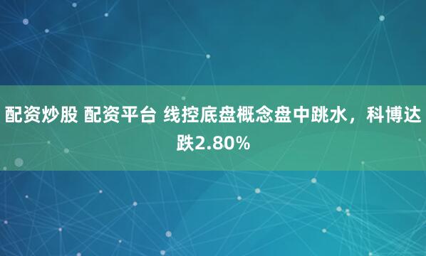 配资炒股 配资平台 线控底盘概念盘中跳水，科博达跌2.80%