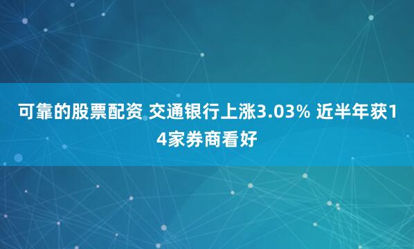 可靠的股票配资 交通银行上涨3.03% 近半年获14家券商看好