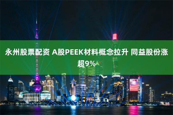永州股票配资 A股PEEK材料概念拉升 同益股份涨超9%