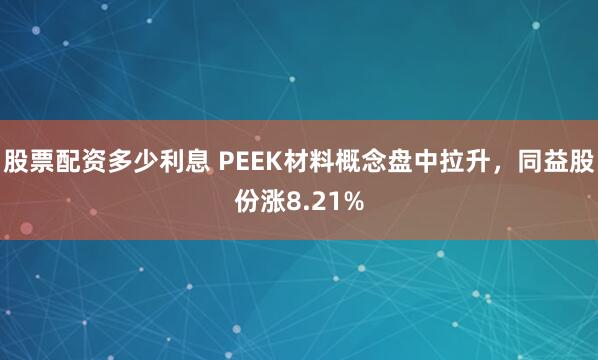 股票配资多少利息 PEEK材料概念盘中拉升，同益股份涨8.21%