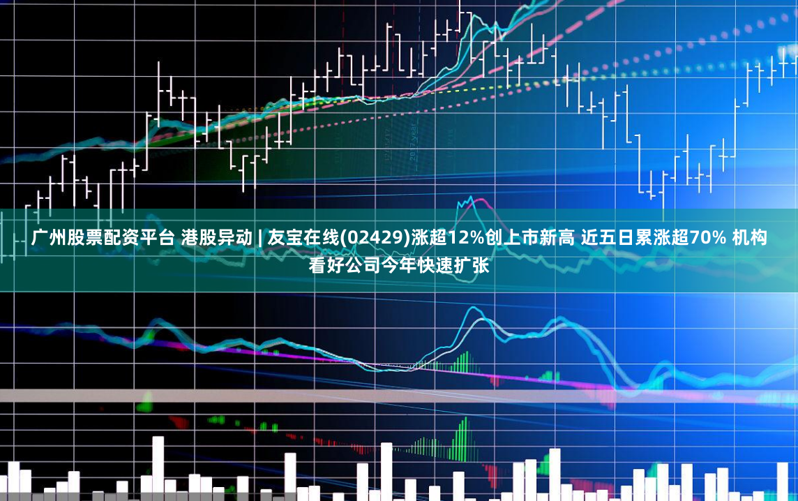 广州股票配资平台 港股异动 | 友宝在线(02429)涨超12%创上市新高 近五日累涨超70% 机构看好公司今年快速扩张