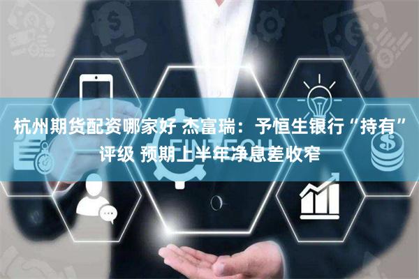 杭州期货配资哪家好 杰富瑞：予恒生银行“持有”评级 预期上半年净息差收窄