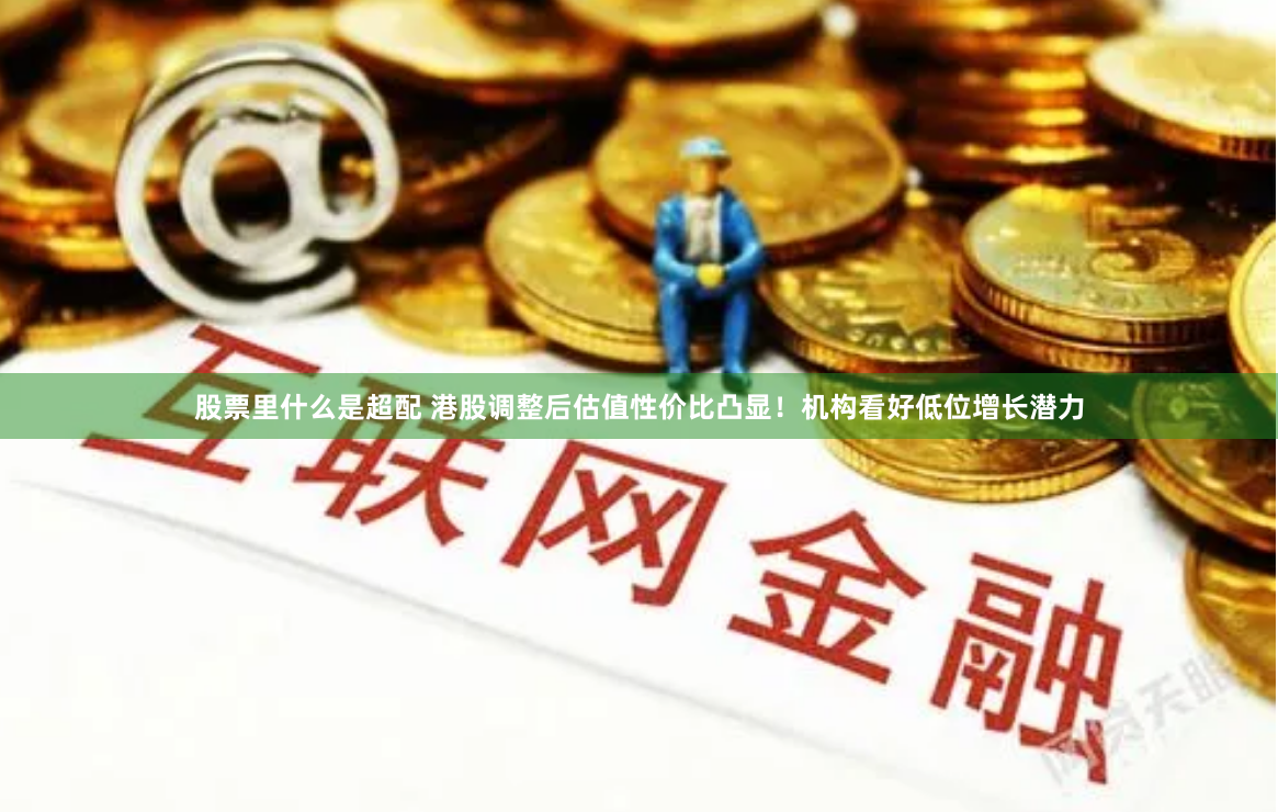股票里什么是超配 港股调整后估值性价比凸显！机构看好低位增长潜力