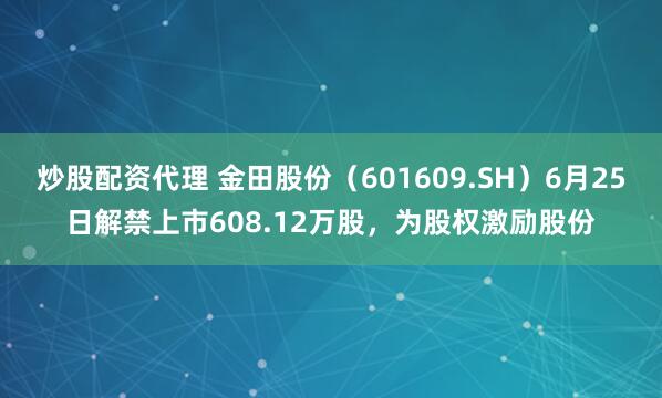 炒股配资代理 金田股份（601609.SH）6月25日解禁上市608.12万股，为股权激励股份