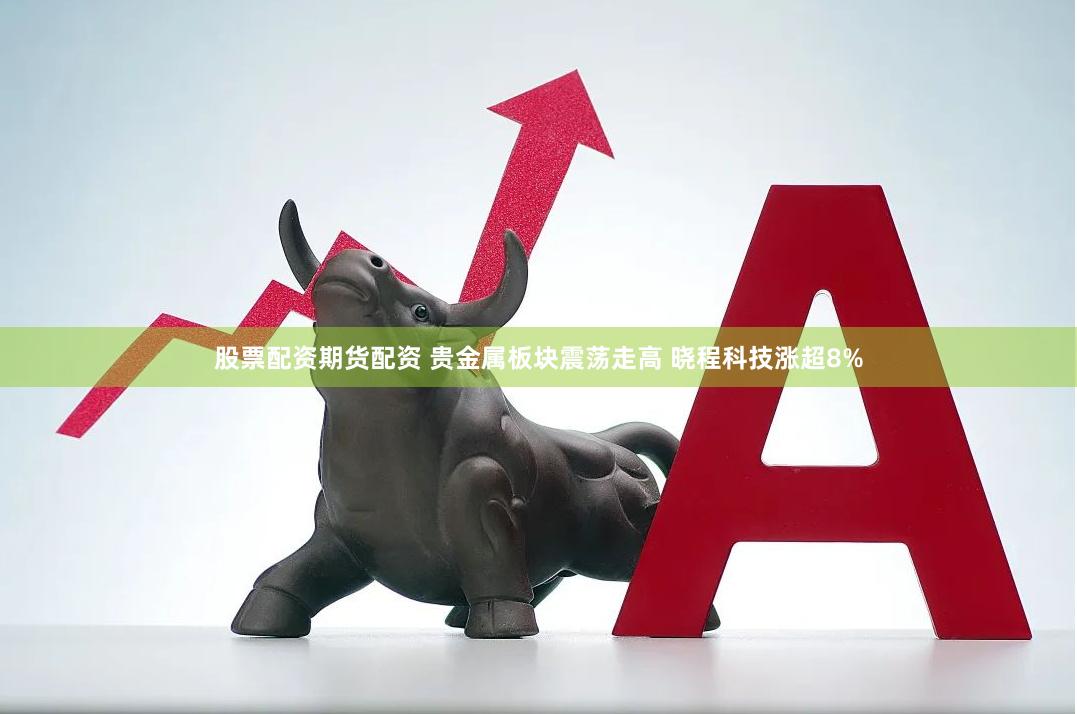 股票配资期货配资 贵金属板块震荡走高 晓程科技涨超8%