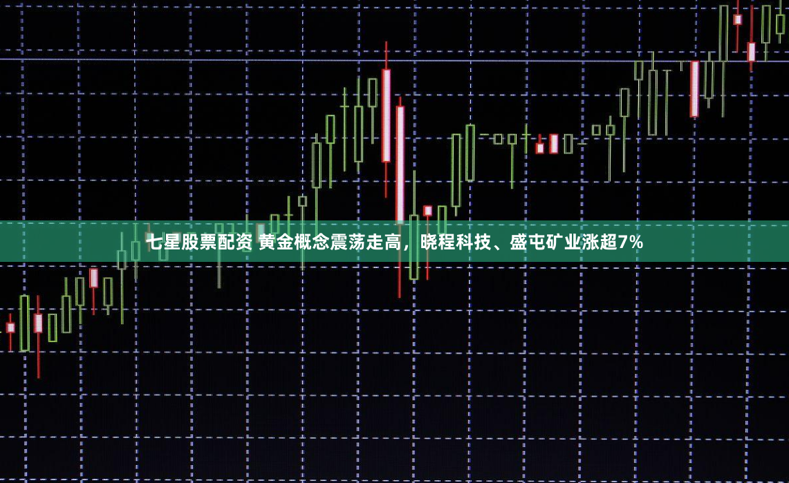 七星股票配资 黄金概念震荡走高，晓程科技、盛屯矿业涨超7%