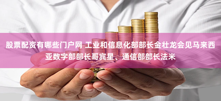 股票配资有哪些门户网 工业和信息化部部长金壮龙会见马来西亚数字部部长哥宾星、通信部部长法米