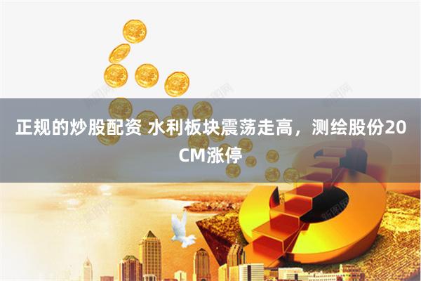 正规的炒股配资 水利板块震荡走高，测绘股份20CM涨停