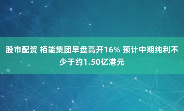 股市配资 栢能集团早盘高开16% 预计中期纯利不少于约1.50亿港元