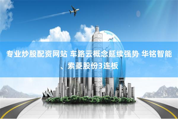 专业炒股配资网站 车路云概念延续强势 华铭智能、索菱股份3连板