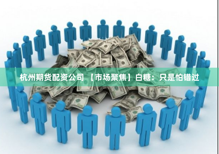 杭州期货配资公司 【市场聚焦】白糖：只是怕错过