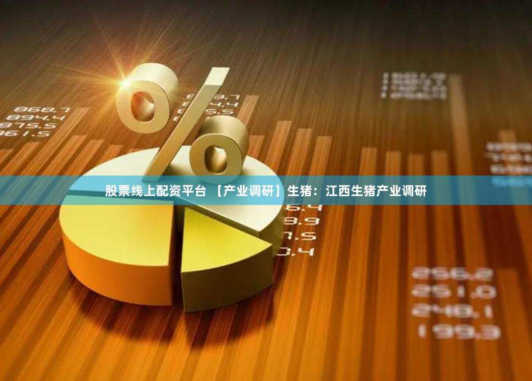 股票线上配资平台 【产业调研】生猪：江西生猪产业调研