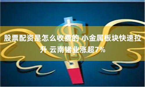 股票配资是怎么收费的 小金属板块快速拉升 云南锗业涨超7%