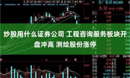 炒股用什么证券公司 工程咨询服务板块开盘冲高 测绘股份涨停