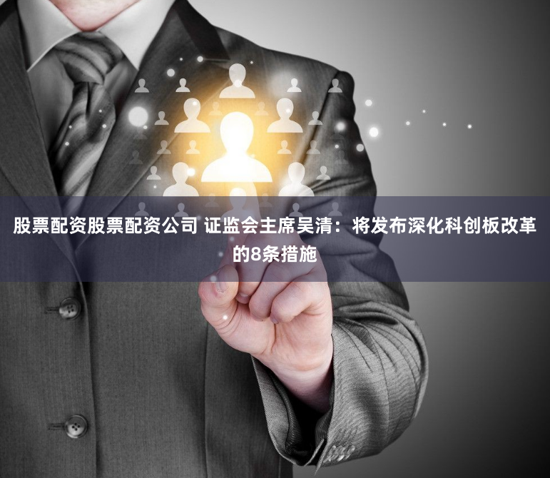 股票配资股票配资公司 证监会主席吴清：将发布深化科创板改革的8条措施