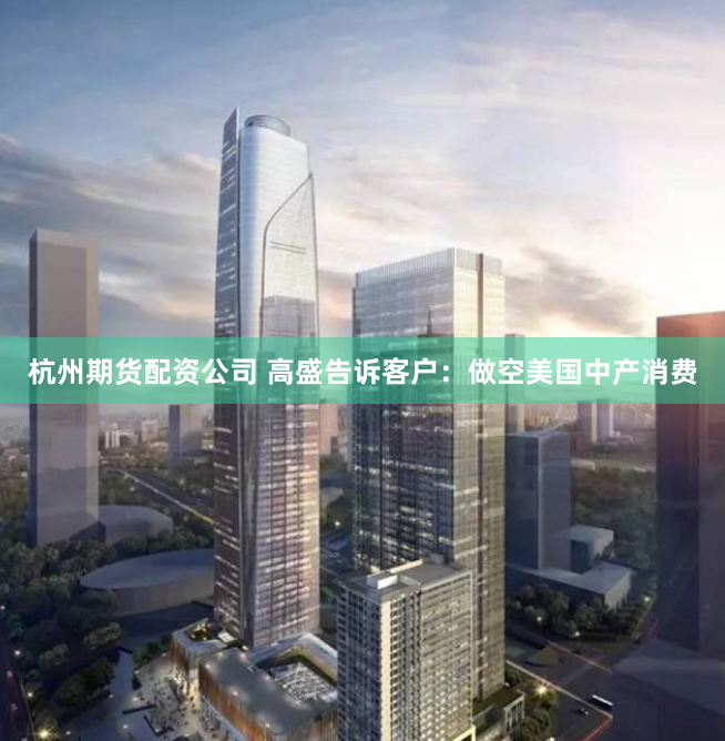 杭州期货配资公司 高盛告诉客户：做空美国中产消费