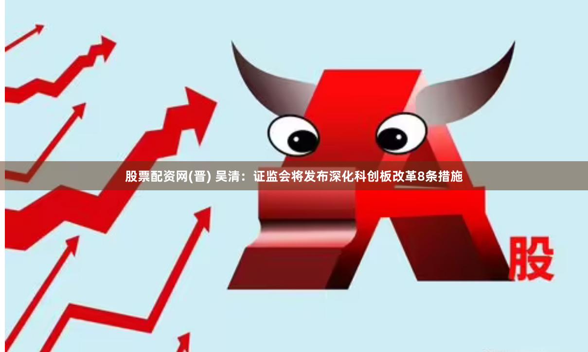 股票配资网(晋) 吴清：证监会将发布深化科创板改革8条措施