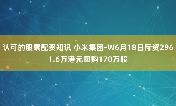 认可的股票配资知识 小米集团-W6月18日斥资2961.6万港元回购170万股