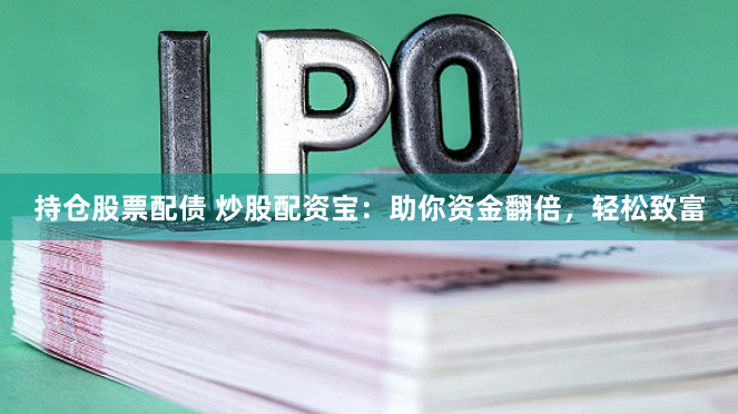 持仓股票配债 炒股配资宝：助你资金翻倍，轻松致富