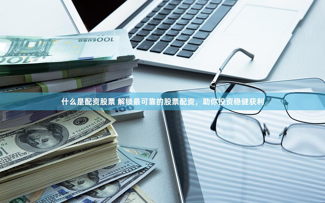 什么是配资股票 解锁最可靠的股票配资，助你投资稳健获利