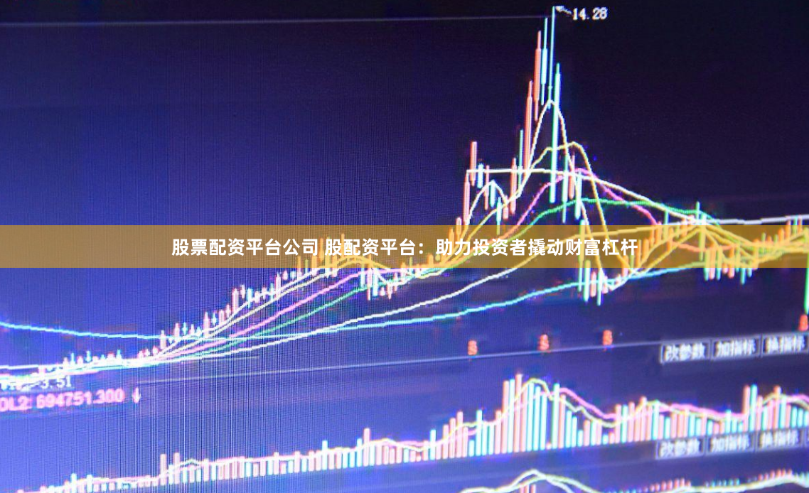股票配资平台公司 股配资平台：助力投资者撬动财富杠杆