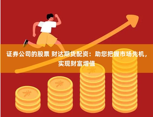 证券公司的股票 财达期货配资：助您把握市场先机，实现财富增值