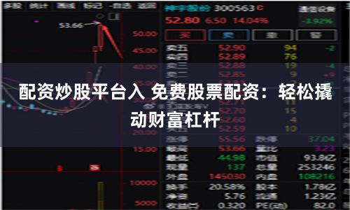 配资炒股平台入 免费股票配资：轻松撬动财富杠杆