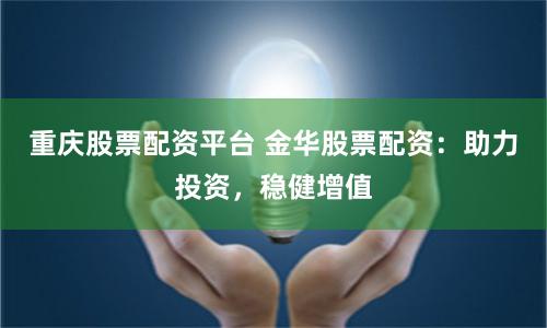 重庆股票配资平台 金华股票配资：助力投资，稳健增值