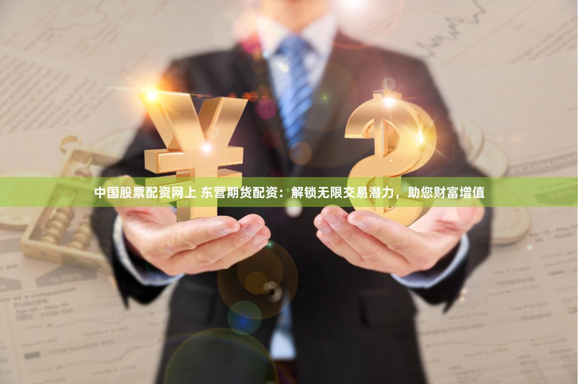 中国股票配资网上 东营期货配资：解锁无限交易潜力，助您财富增值