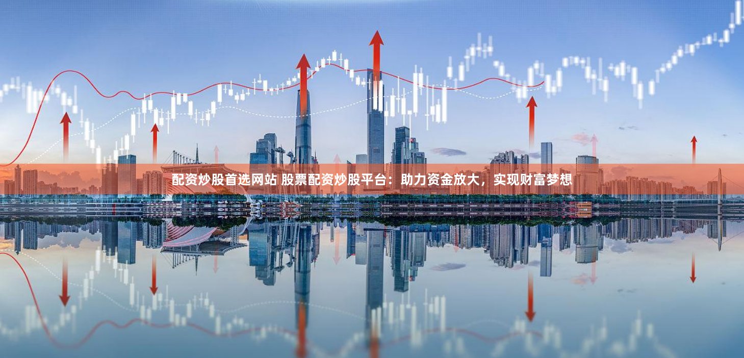 配资炒股首选网站 股票配资炒股平台：助力资金放大，实现财富梦想