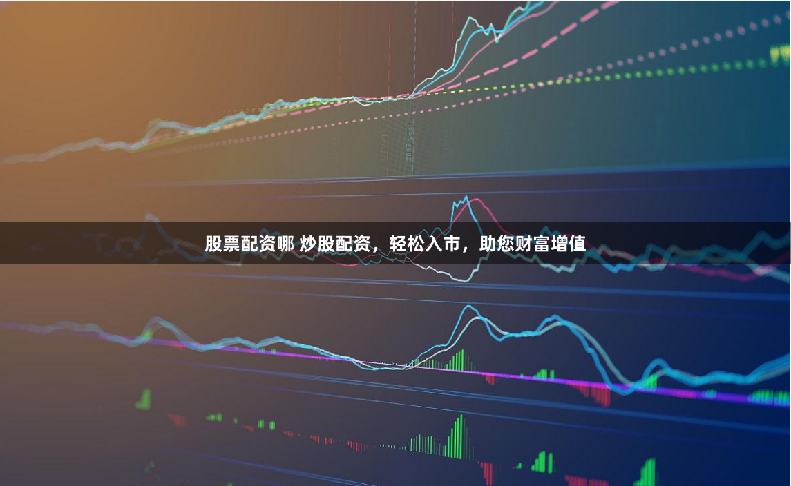 股票配资哪 炒股配资，轻松入市，助您财富增值