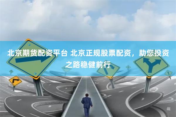 北京期货配资平台 北京正规股票配资，助您投资之路稳健前行