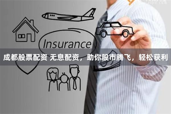 成都股票配资 无息配资，助你股市腾飞，轻松获利