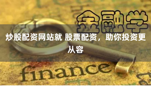 炒股配资网站就 股票配资，助你投资更从容