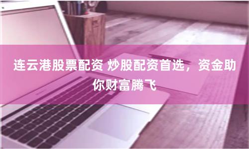 连云港股票配资 炒股配资首选，资金助你财富腾飞