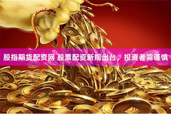 股指期货配资网 股票配资新规出台，投资者需谨慎