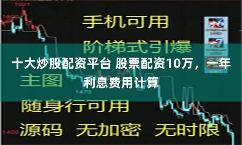 十大炒股配资平台 股票配资10万，一年利息费用计算