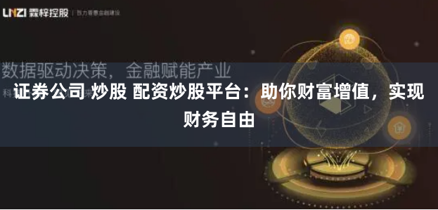 证券公司 炒股 配资炒股平台：助你财富增值，实现财务自由