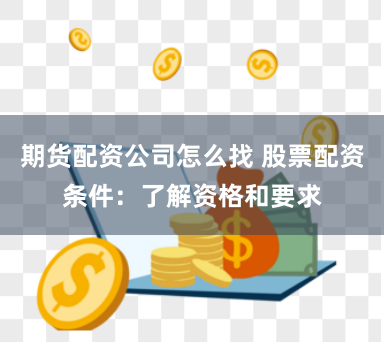期货配资公司怎么找 股票配资条件：了解资格和要求