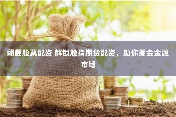 翻翻股票配资 解锁股指期货配资，助你掘金金融市场