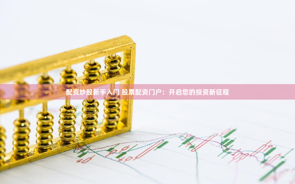 配资炒股新手入门 股票配资门户：开启您的投资新征程