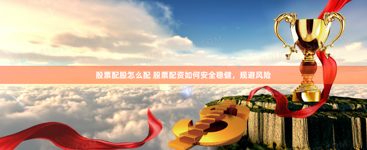 股票配股怎么配 股票配资如何安全稳健，规避风险