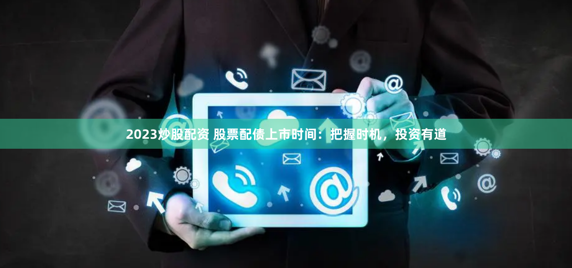 2023炒股配资 股票配债上市时间：把握时机，投资有道