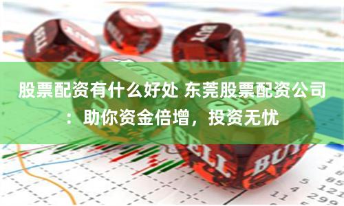 股票配资有什么好处 东莞股票配资公司：助你资金倍增，投资无忧