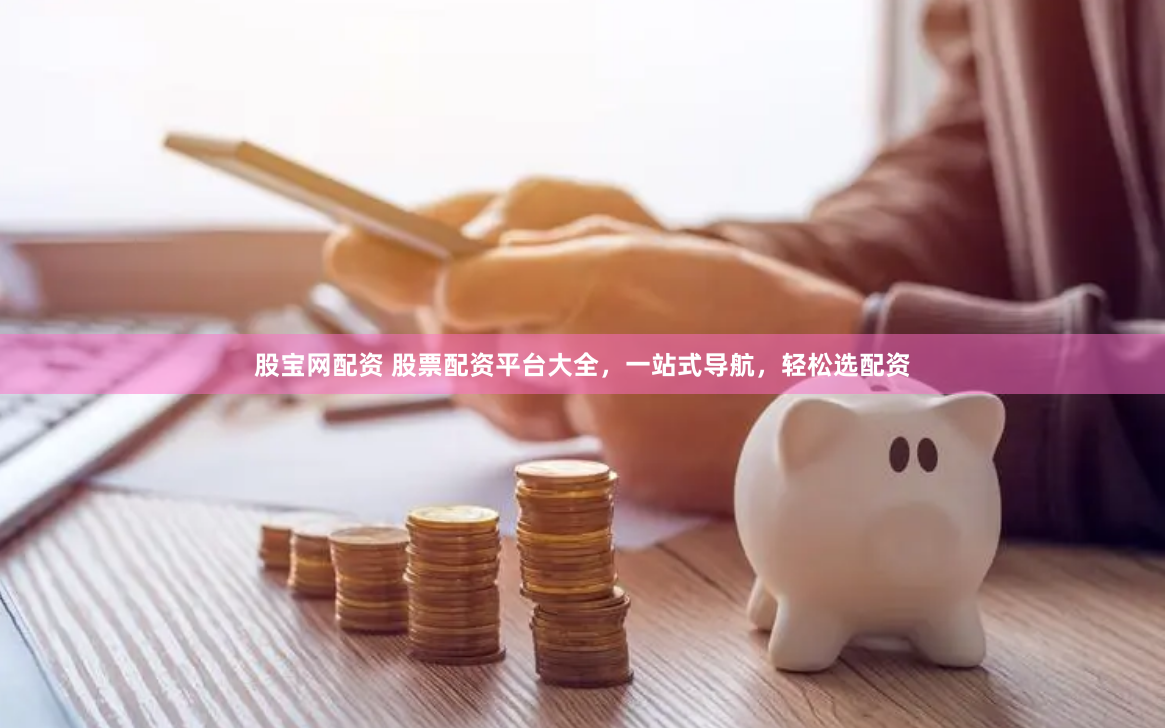 股宝网配资 股票配资平台大全，一站式导航，轻松选配资