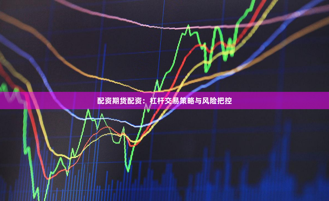 配资期货配资：杠杆交易策略与风险把控
