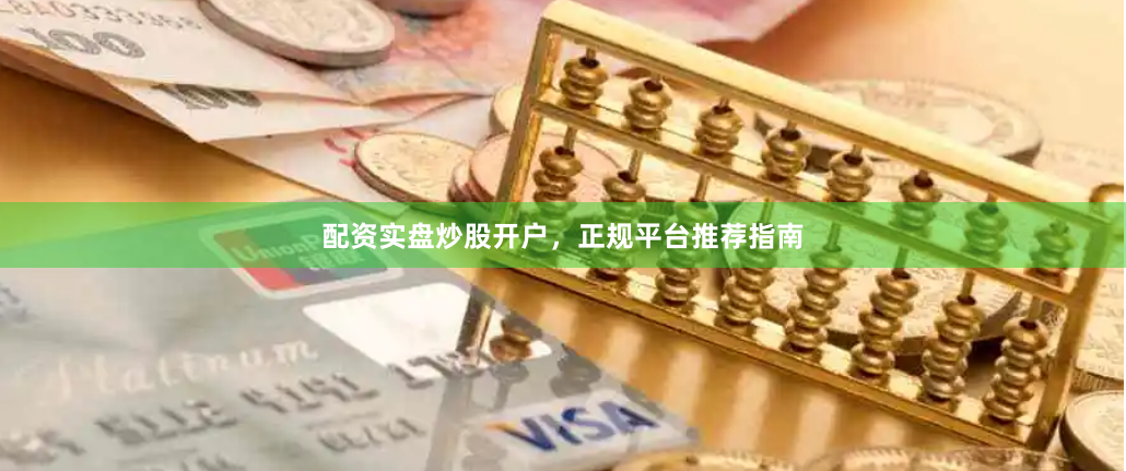 配资实盘炒股开户，正规平台推荐指南