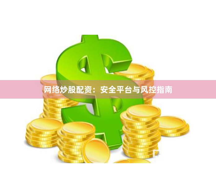 网络炒股配资：安全平台与风控指南